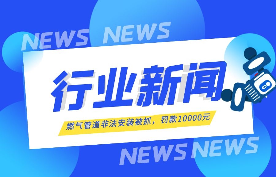 【行業(yè)新聞】燃氣管道安裝“游擊隊”終于被抓了！罰款10000元！